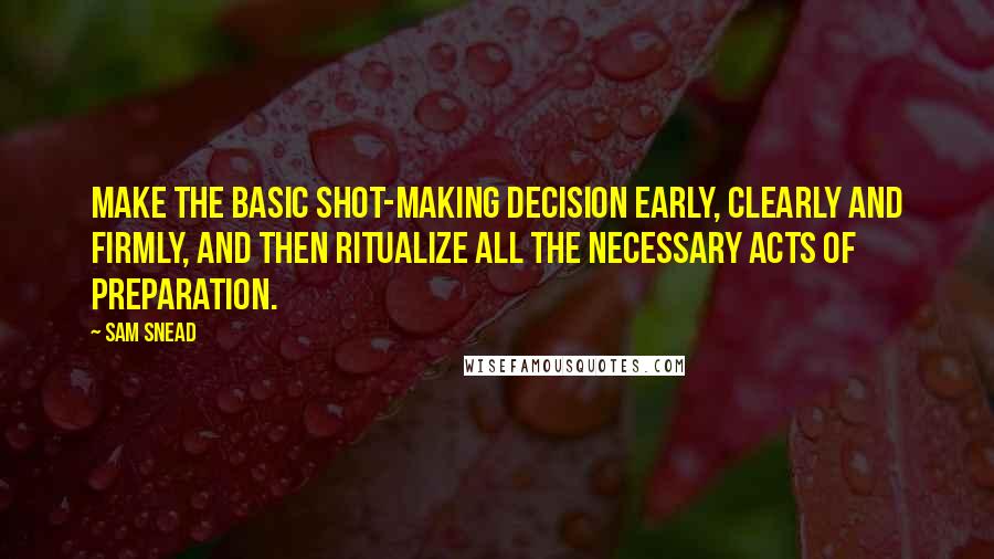 Sam Snead quotes: Make the basic shot-making decision early, clearly and firmly, and then ritualize all the necessary acts of preparation. Sam Snead quotes: Make the basic shot-making decision early, clearly and firmly, and then ritualize all the necessary acts of preparation.