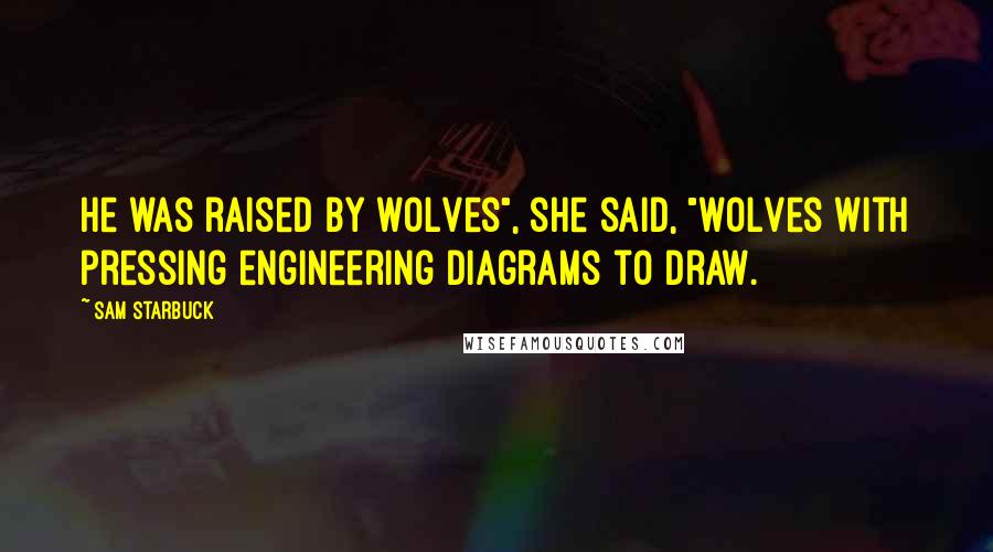 Sam Starbuck quotes: He was raised by wolves", she said, "wolves with pressing engineering diagrams to draw.