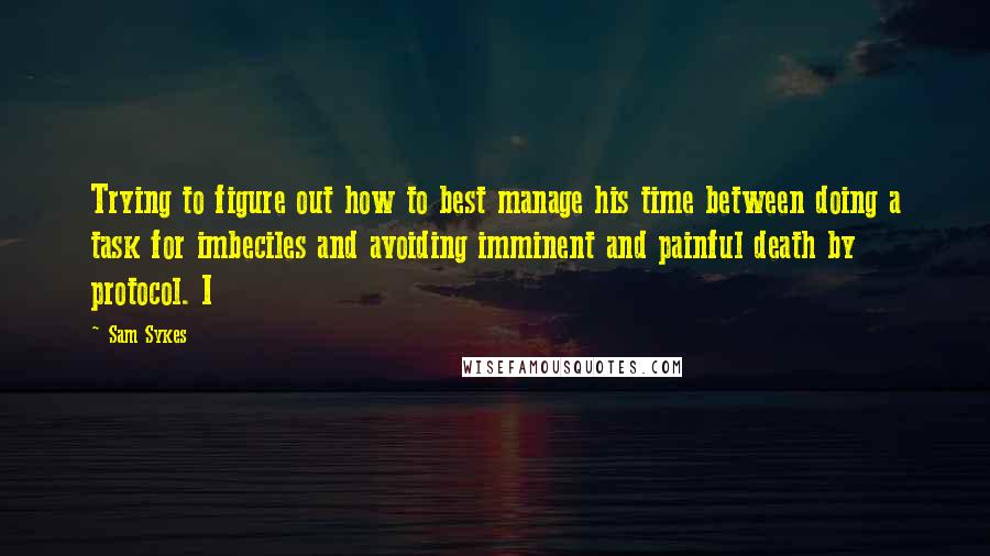 Sam Sykes quotes: Trying to figure out how to best manage his time between doing a task for imbeciles and avoiding imminent and painful death by protocol. I Sam Sykes quotes: Trying to figure out how to best manage his time between doing a task for imbeciles and avoiding imminent and painful death by protocol. I