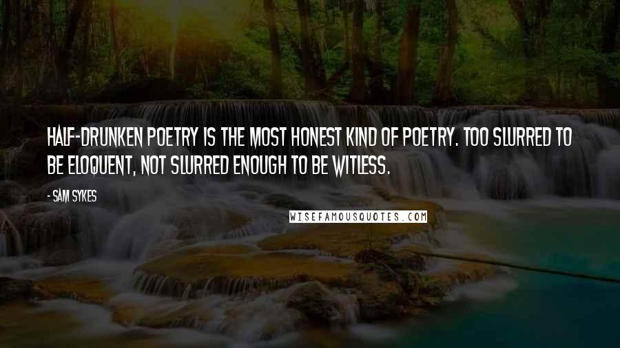 Sam Sykes quotes: Half-drunken poetry is the most honest kind of poetry. Too slurred to be eloquent, not slurred enough to be witless. Sam Sykes quotes: Half-drunken poetry is the most honest kind of poetry. Too slurred to be eloquent, not slurred enough to be witless.