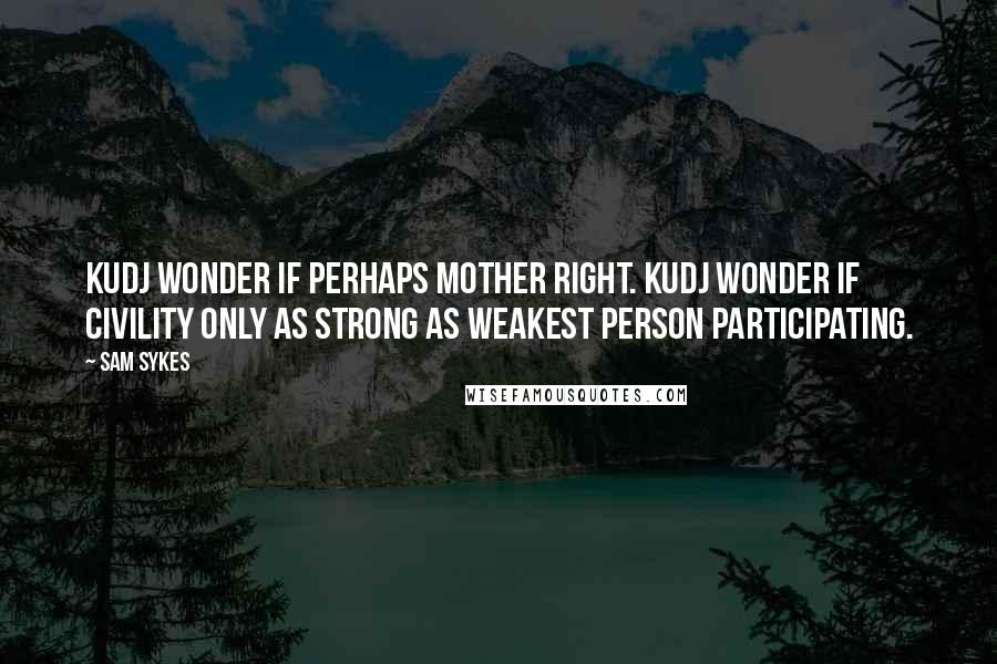 Sam Sykes quotes: Kudj wonder if perhaps Mother right. Kudj wonder if civility only as strong as weakest person participating. Sam Sykes quotes: Kudj wonder if perhaps Mother right. Kudj wonder if civility only as strong as weakest person participating.