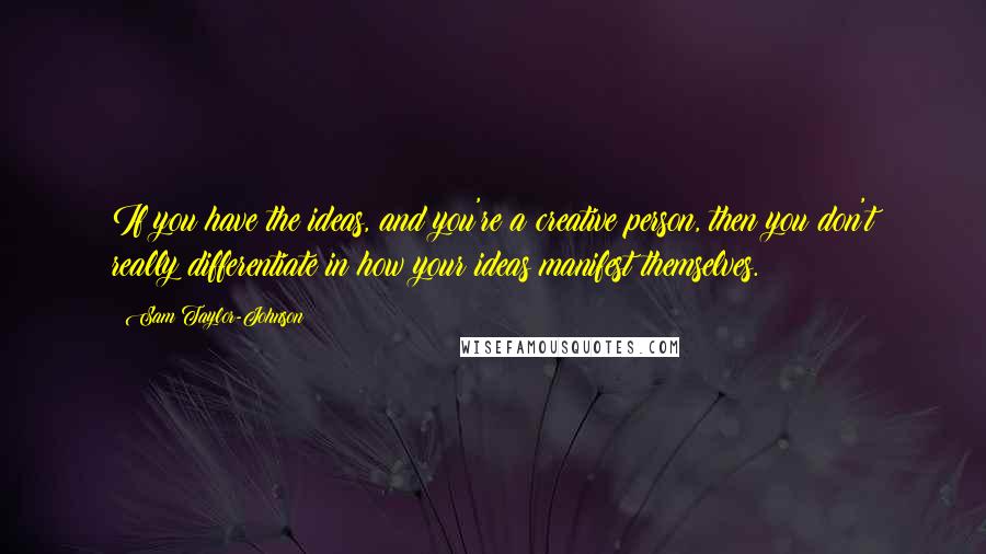 Sam Taylor-Johnson quotes: If you have the ideas, and you're a creative person, then you don't really differentiate in how your ideas manifest themselves.