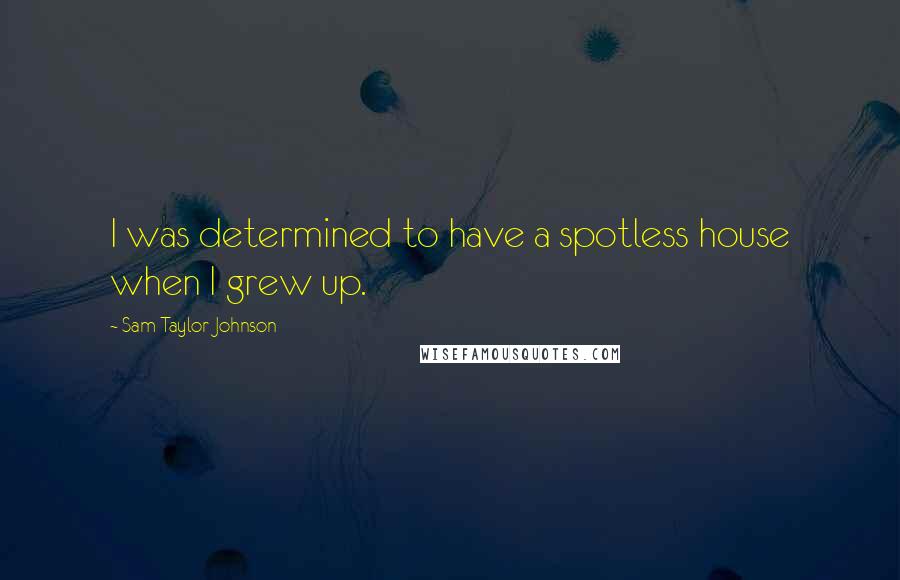 Sam Taylor-Johnson quotes: I was determined to have a spotless house when I grew up.