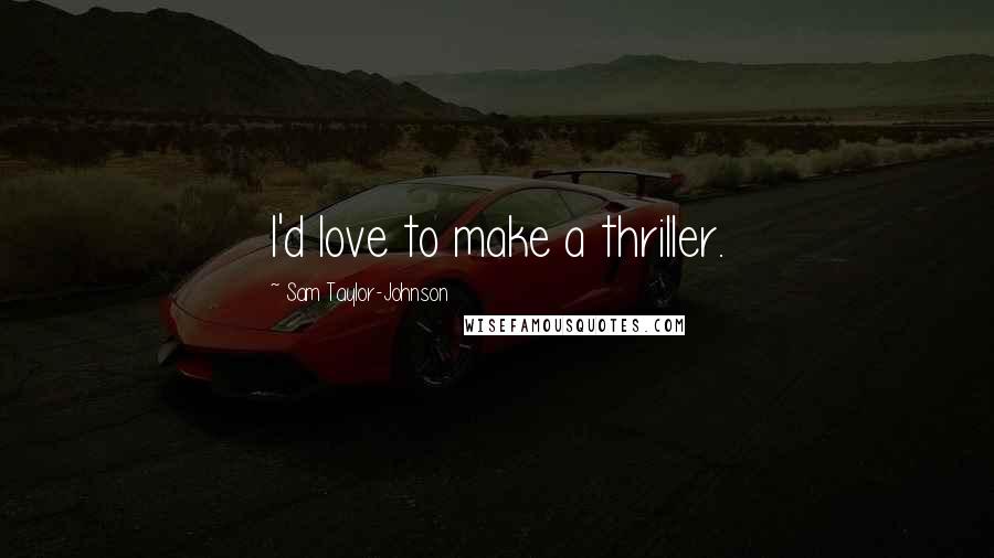 Sam Taylor-Johnson quotes: I'd love to make a thriller.