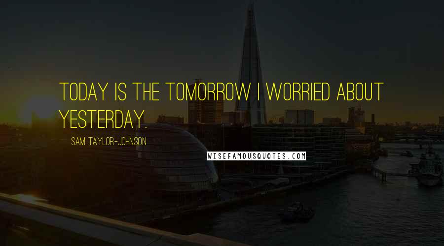 Sam Taylor-Johnson quotes: Today is the tomorrow I worried about yesterday.