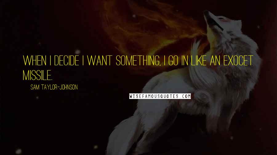 Sam Taylor-Johnson quotes: When I decide I want something, I go in like an Exocet missile.