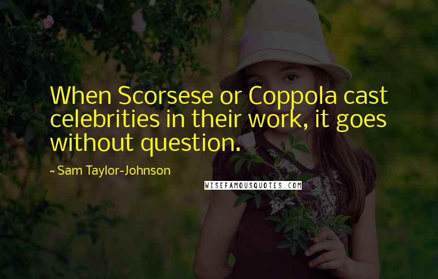 Sam Taylor-Johnson quotes: When Scorsese or Coppola cast celebrities in their work, it goes without question.