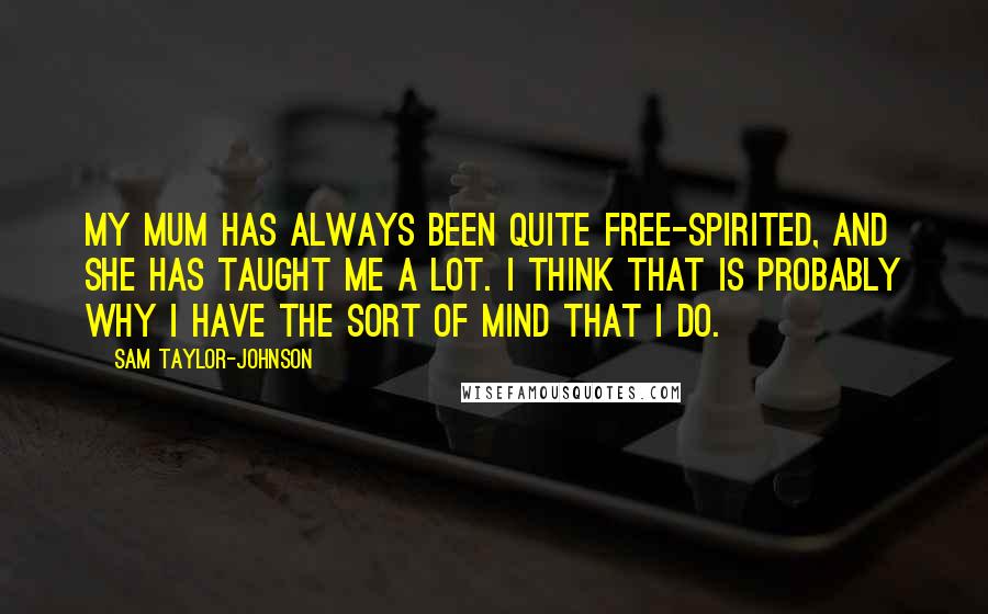 Sam Taylor-Johnson quotes: My mum has always been quite free-spirited, and she has taught me a lot. I think that is probably why I have the sort of mind that I do.