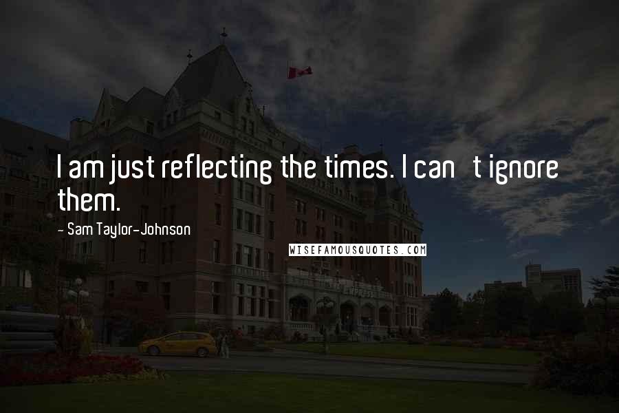 Sam Taylor-Johnson quotes: I am just reflecting the times. I can't ignore them.