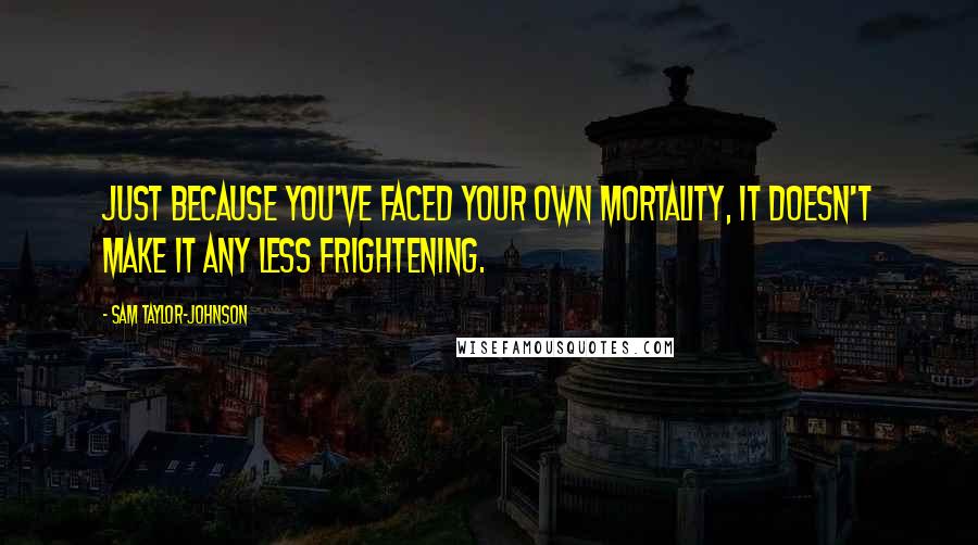 Sam Taylor-Johnson quotes: Just because you've faced your own mortality, it doesn't make it any less frightening.