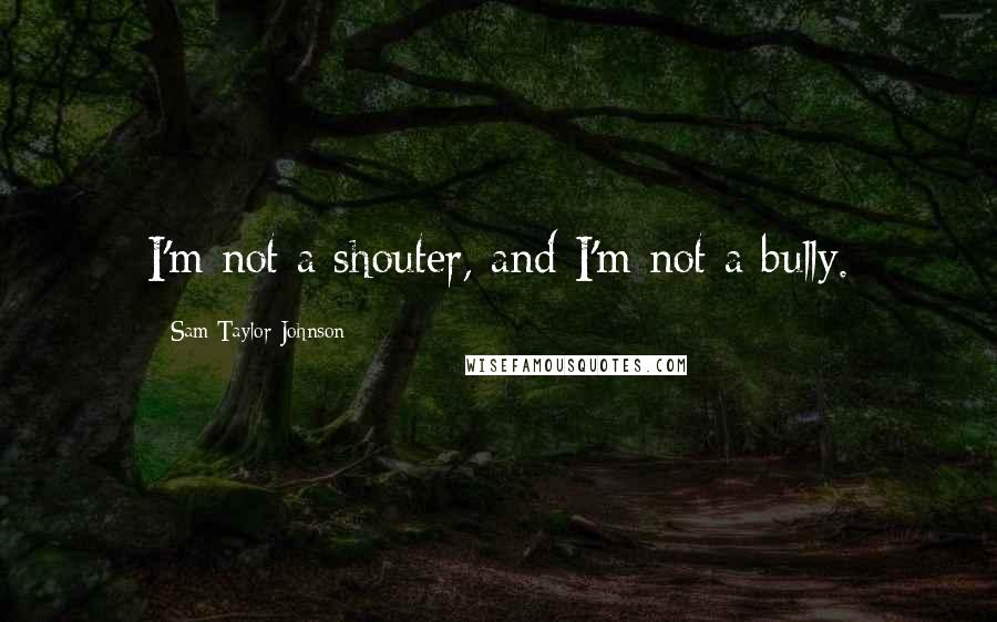 Sam Taylor-Johnson quotes: I'm not a shouter, and I'm not a bully.