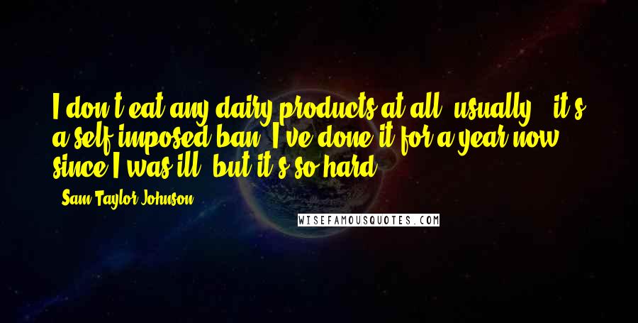 Sam Taylor-Johnson quotes: I don't eat any dairy products at all, usually - it's a self-imposed ban. I've done it for a year now, since I was ill, but it's so hard.