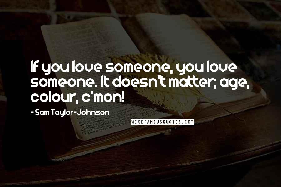 Sam Taylor-Johnson quotes: If you love someone, you love someone. It doesn't matter; age, colour, c'mon!