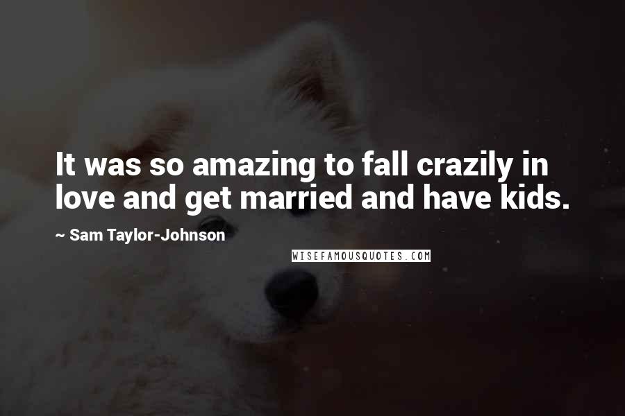 Sam Taylor-Johnson quotes: It was so amazing to fall crazily in love and get married and have kids.