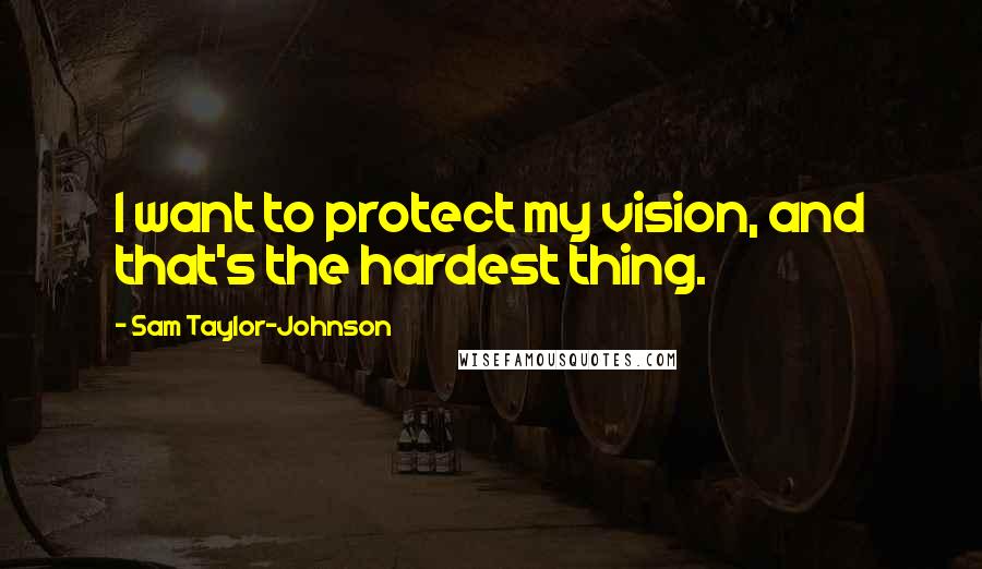 Sam Taylor-Johnson quotes: I want to protect my vision, and that's the hardest thing.