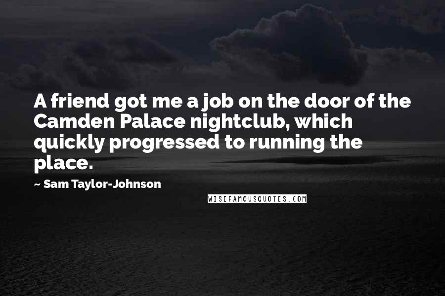 Sam Taylor-Johnson quotes: A friend got me a job on the door of the Camden Palace nightclub, which quickly progressed to running the place.