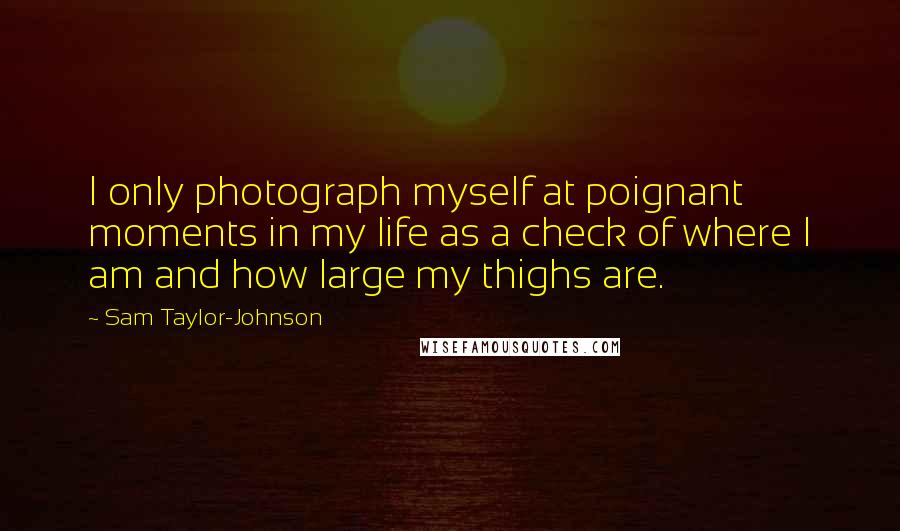 Sam Taylor-Johnson quotes: I only photograph myself at poignant moments in my life as a check of where I am and how large my thighs are.