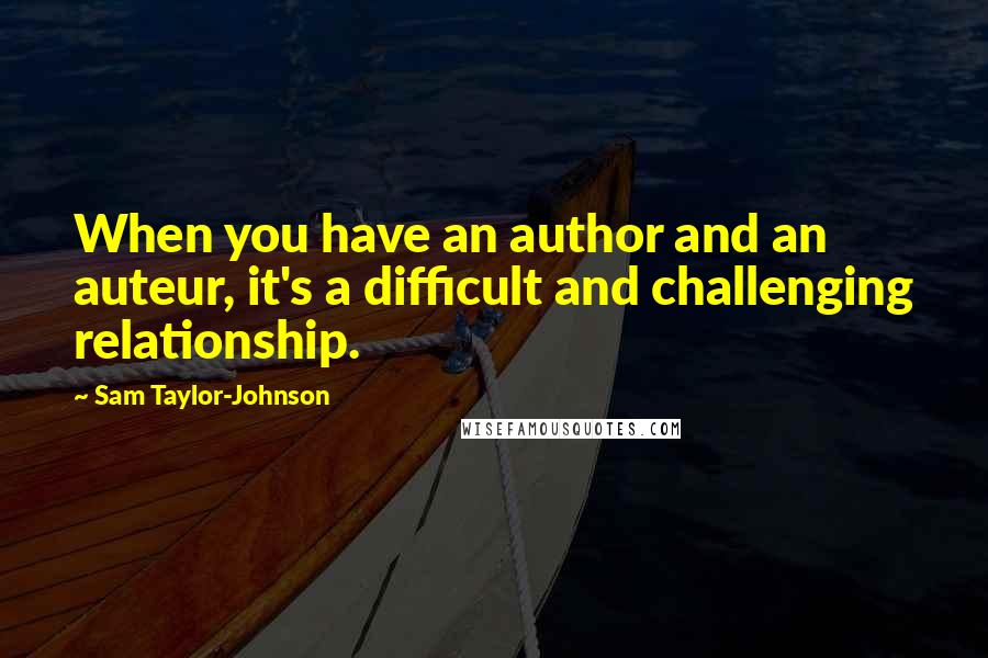 Sam Taylor-Johnson quotes: When you have an author and an auteur, it's a difficult and challenging relationship.