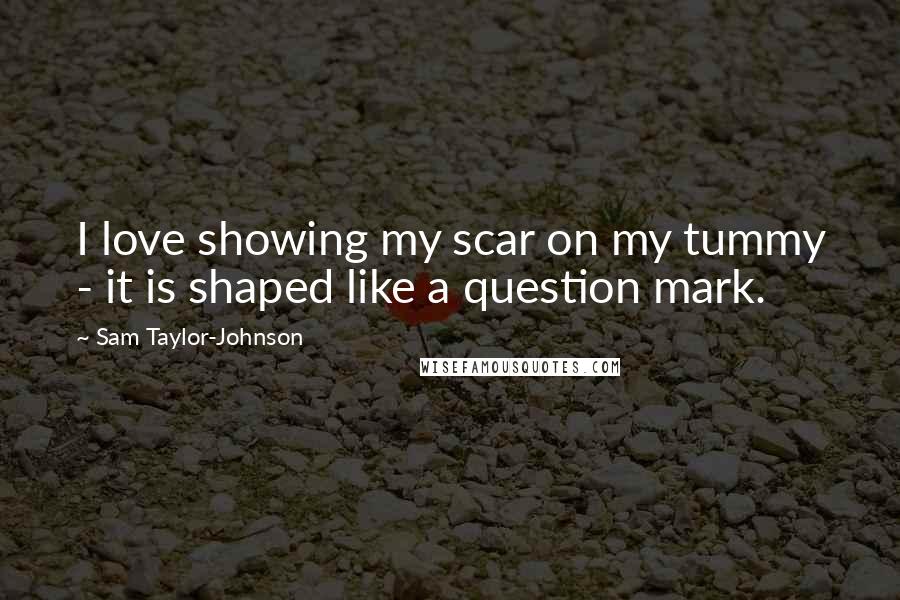 Sam Taylor-Johnson quotes: I love showing my scar on my tummy - it is shaped like a question mark.