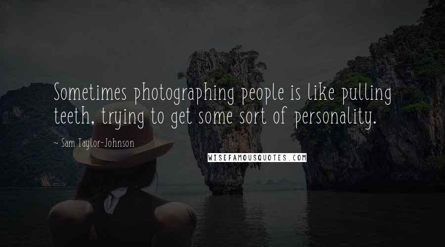 Sam Taylor-Johnson quotes: Sometimes photographing people is like pulling teeth, trying to get some sort of personality.