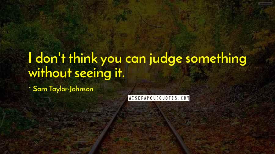 Sam Taylor-Johnson quotes: I don't think you can judge something without seeing it.