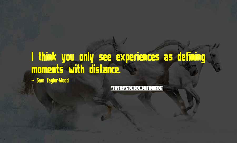 Sam Taylor-Wood quotes: I think you only see experiences as defining moments with distance.