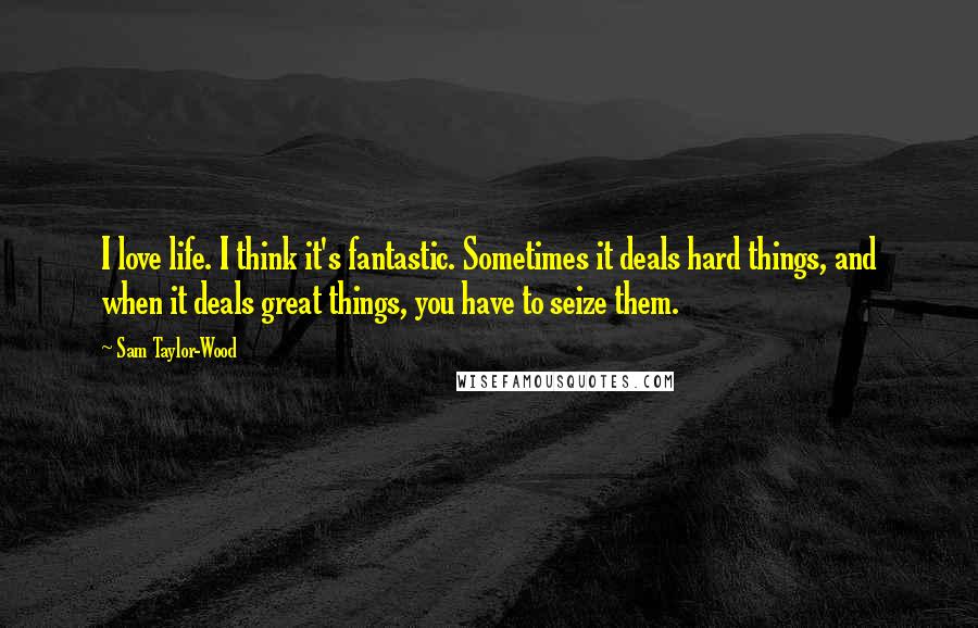 Sam Taylor-Wood quotes: I love life. I think it's fantastic. Sometimes it deals hard things, and when it deals great things, you have to seize them. Sam Taylor-Wood quotes: I love life. I think it's fantastic. Sometimes it deals hard things, and when it deals great things, you have to seize them.