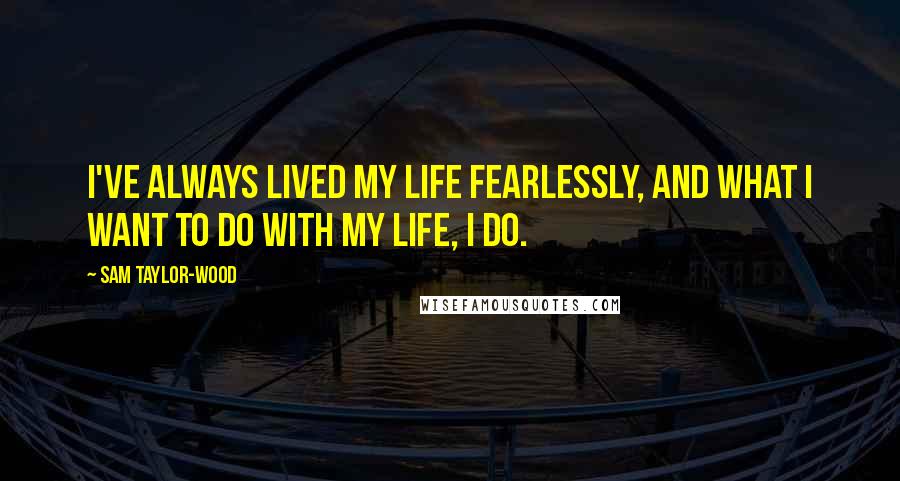 Sam Taylor-Wood quotes: I've always lived my life fearlessly, and what I want to do with my life, I do.