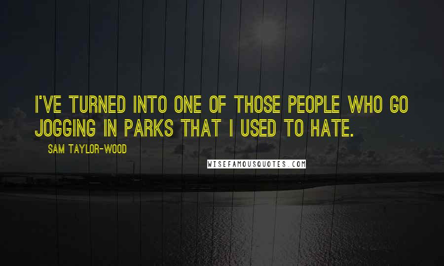 Sam Taylor-Wood quotes: I've turned into one of those people who go jogging in parks that I used to hate.