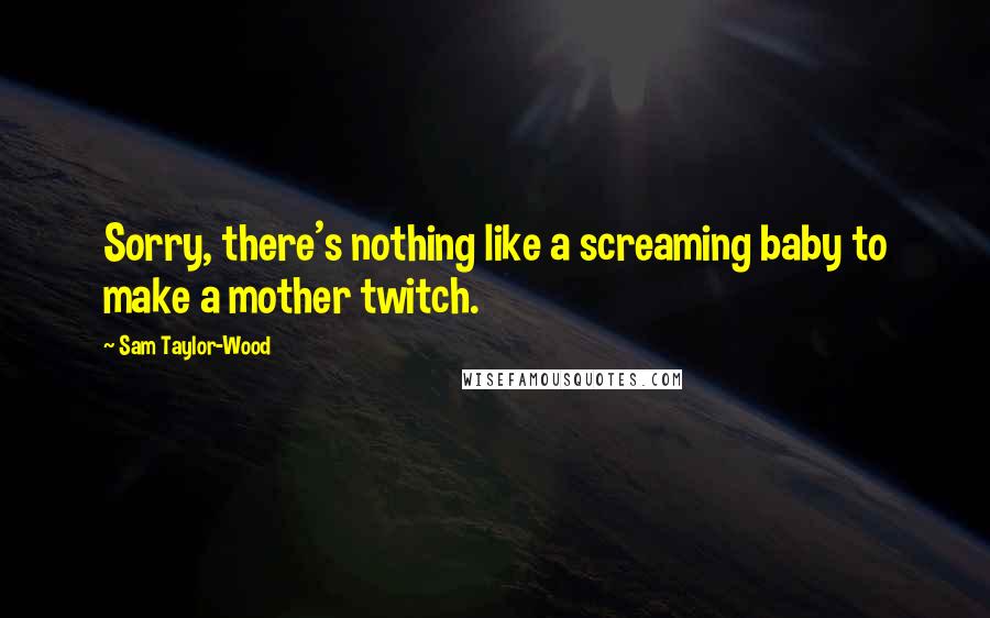 Sam Taylor-Wood quotes: Sorry, there's nothing like a screaming baby to make a mother twitch.