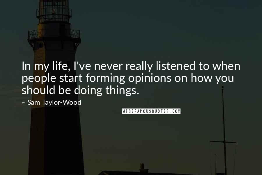Sam Taylor-Wood quotes: In my life, I've never really listened to when people start forming opinions on how you should be doing things. Sam Taylor-Wood quotes: In my life, I've never really listened to when people start forming opinions on how you should be doing things.