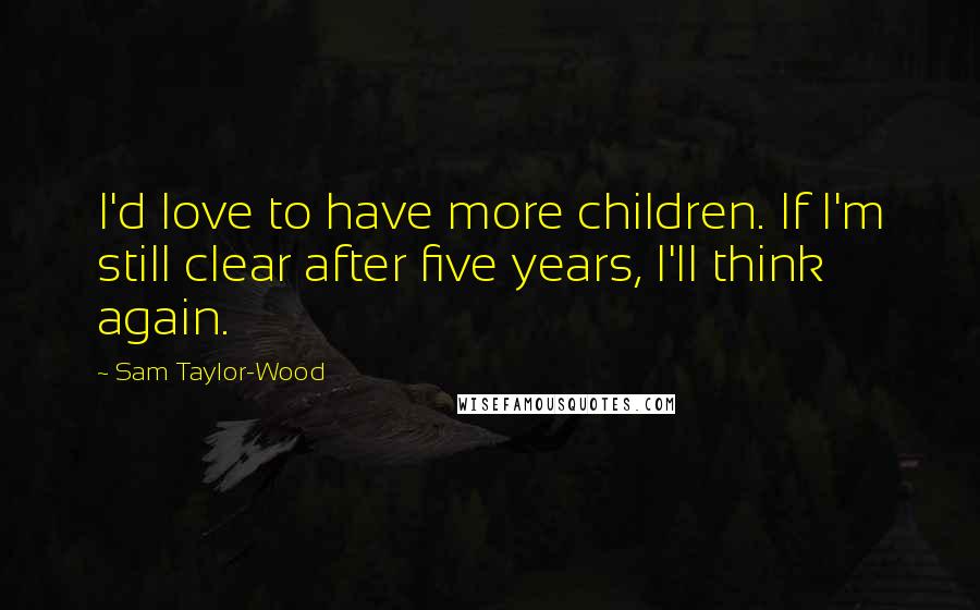 Sam Taylor-Wood quotes: I'd love to have more children. If I'm still clear after five years, I'll think again.