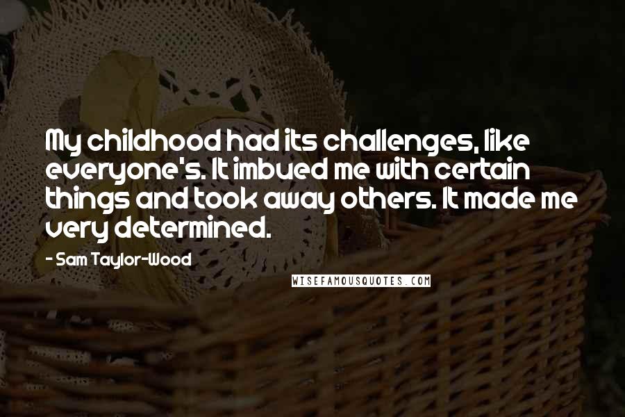 Sam Taylor-Wood quotes: My childhood had its challenges, like everyone's. It imbued me with certain things and took away others. It made me very determined. Sam Taylor-Wood quotes: My childhood had its challenges, like everyone's. It imbued me with certain things and took away others. It made me very determined.
