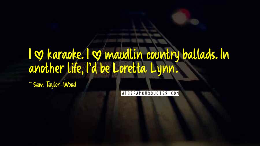 Sam Taylor-Wood quotes: I love karaoke. I love maudlin country ballads. In another life, I'd be Loretta Lynn.