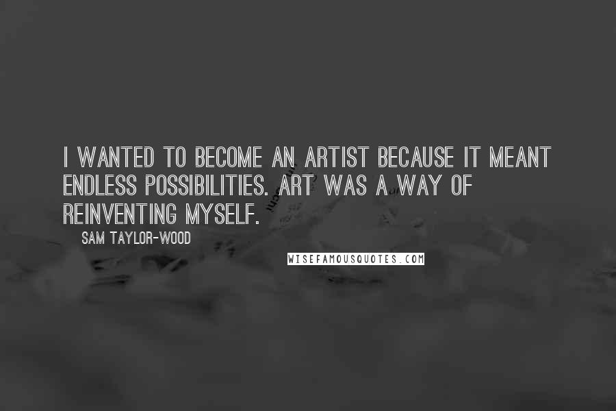 Sam Taylor-Wood quotes: I wanted to become an artist because it meant endless possibilities. Art was a way of reinventing myself. Sam Taylor-Wood quotes: I wanted to become an artist because it meant endless possibilities. Art was a way of reinventing myself.