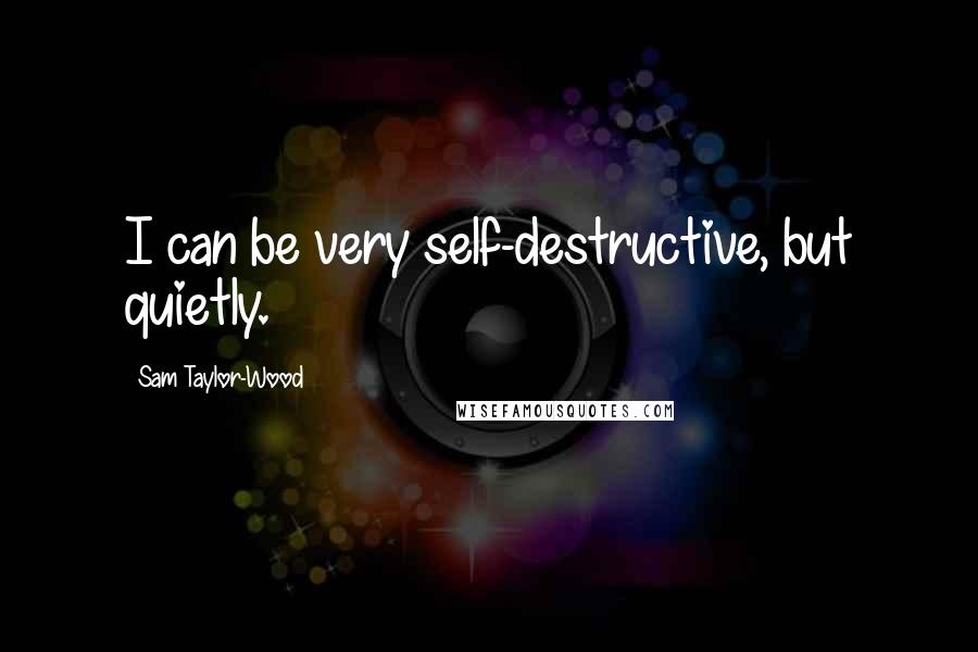 Sam Taylor-Wood quotes: I can be very self-destructive, but quietly.