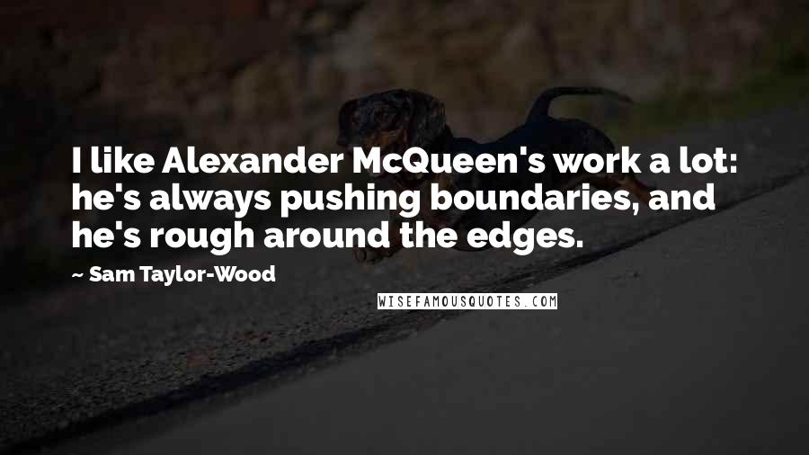 Sam Taylor-Wood quotes: I like Alexander McQueen's work a lot: he's always pushing boundaries, and he's rough around the edges. Sam Taylor-Wood quotes: I like Alexander McQueen's work a lot: he's always pushing boundaries, and he's rough around the edges.