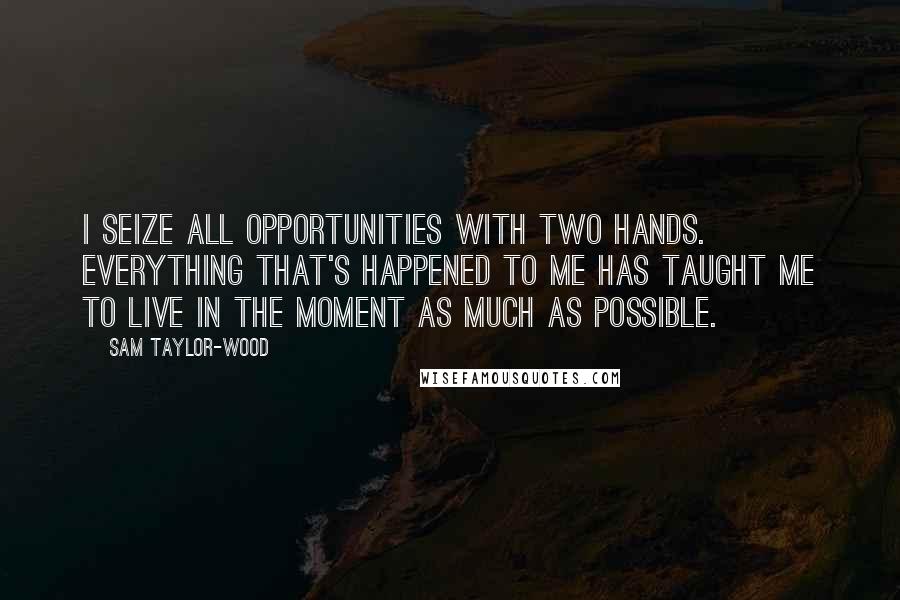 Sam Taylor-Wood quotes: I seize all opportunities with two hands. Everything that's happened to me has taught me to live in the moment as much as possible. Sam Taylor-Wood quotes: I seize all opportunities with two hands. Everything that's happened to me has taught me to live in the moment as much as possible.
