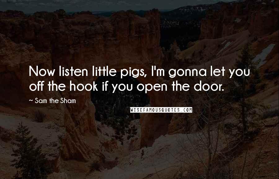 Sam The Sham quotes: Now listen little pigs, I'm gonna let you off the hook if you open the door. Sam The Sham quotes: Now listen little pigs, I'm gonna let you off the hook if you open the door.