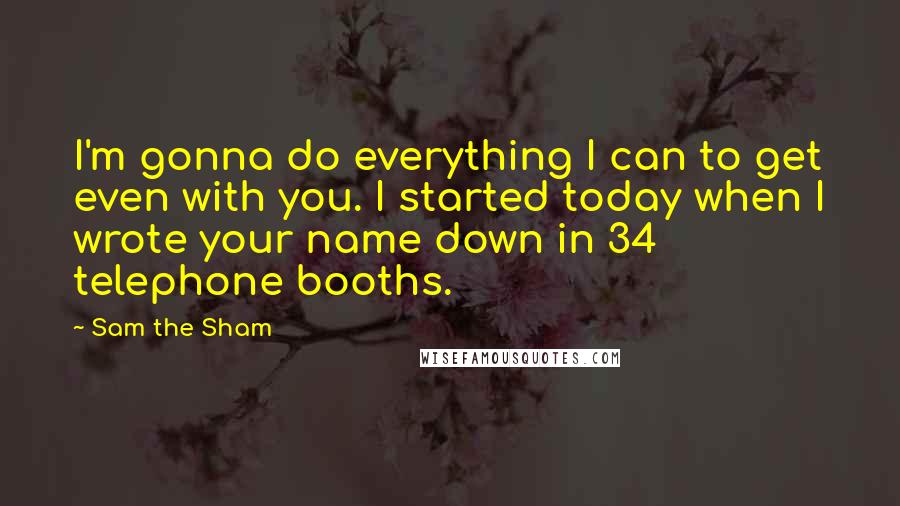 Sam The Sham quotes: I'm gonna do everything I can to get even with you. I started today when I wrote your name down in 34 telephone booths.