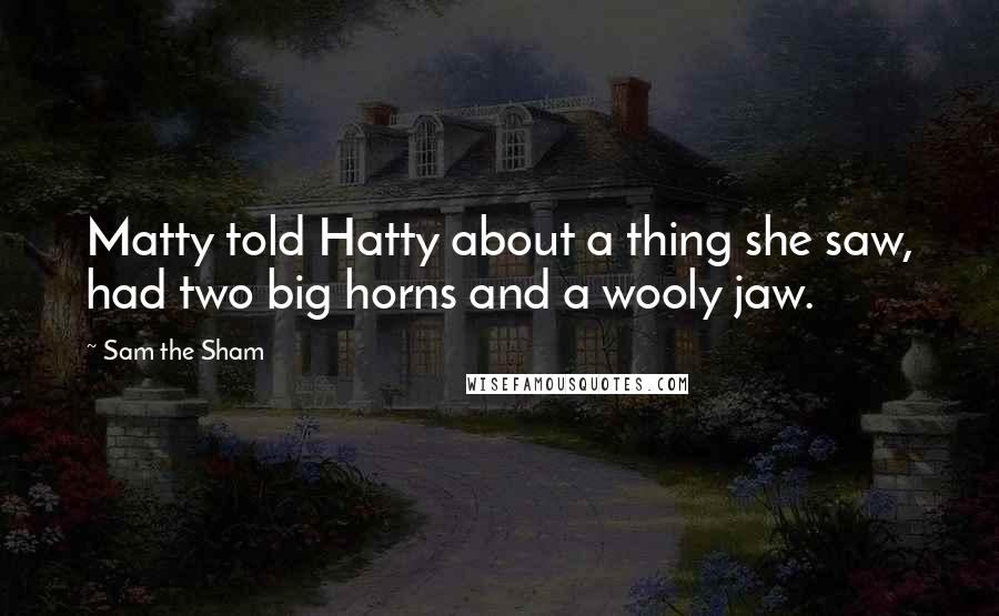 Sam The Sham quotes: Matty told Hatty about a thing she saw, had two big horns and a wooly jaw. Sam The Sham quotes: Matty told Hatty about a thing she saw, had two big horns and a wooly jaw.
