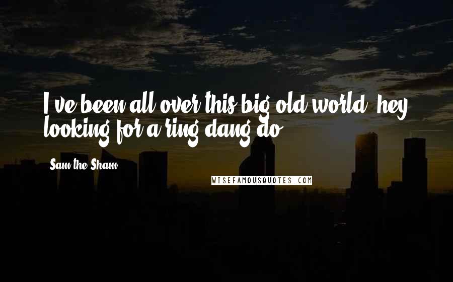 Sam The Sham quotes: I've been all over this big old world, hey looking for a ring-dang-do.