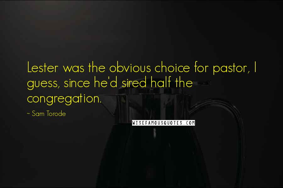Sam Torode quotes: Lester was the obvious choice for pastor, I guess, since he'd sired half the congregation.