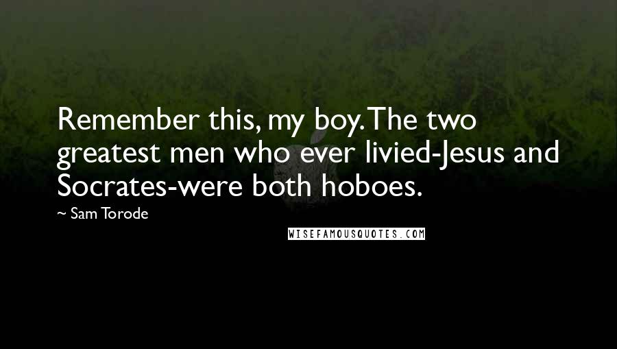 Sam Torode quotes: Remember this, my boy. The two greatest men who ever livied-Jesus and Socrates-were both hoboes.