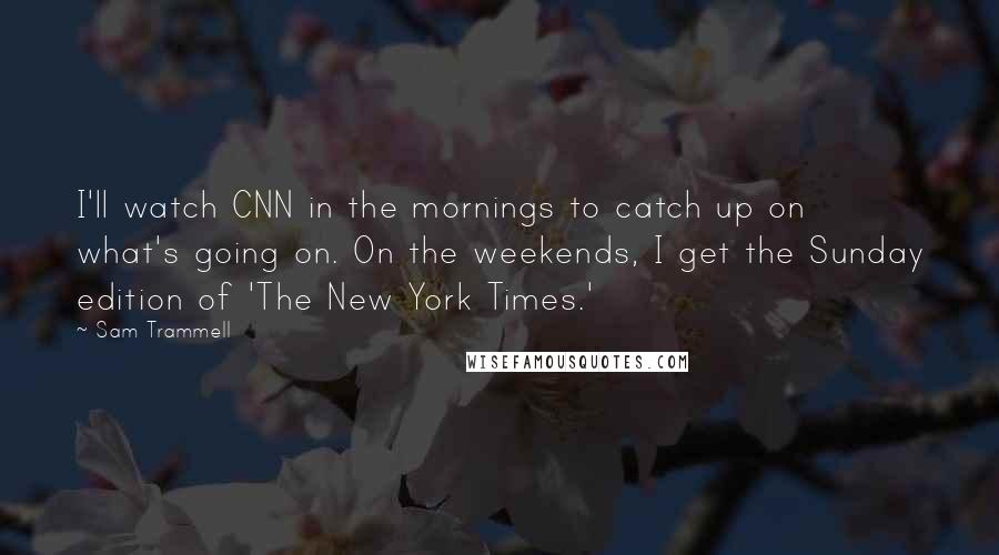Sam Trammell quotes: I'll watch CNN in the mornings to catch up on what's going on. On the weekends, I get the Sunday edition of 'The New York Times.'