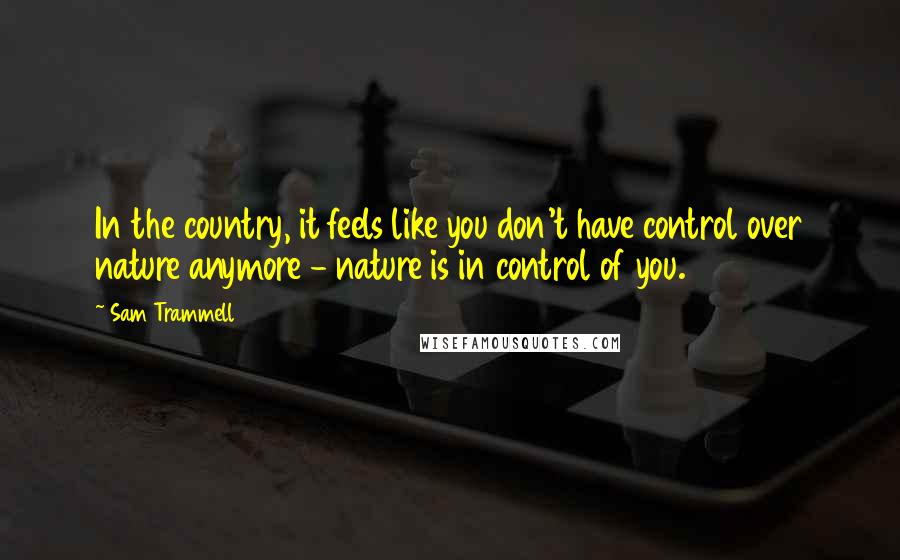 Sam Trammell quotes: In the country, it feels like you don't have control over nature anymore - nature is in control of you.