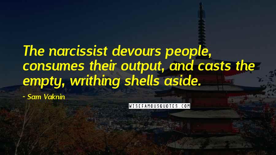 Sam Vaknin quotes: The narcissist devours people, consumes their output, and casts the empty, writhing shells aside.