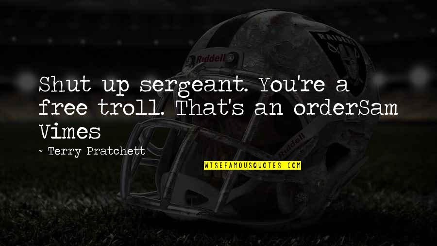 Sam Vimes Quotes By Terry Pratchett: Shut up sergeant. You're a free troll. That's Sam Vimes Quotes By Terry Pratchett: Shut up sergeant. You're a free troll. That's