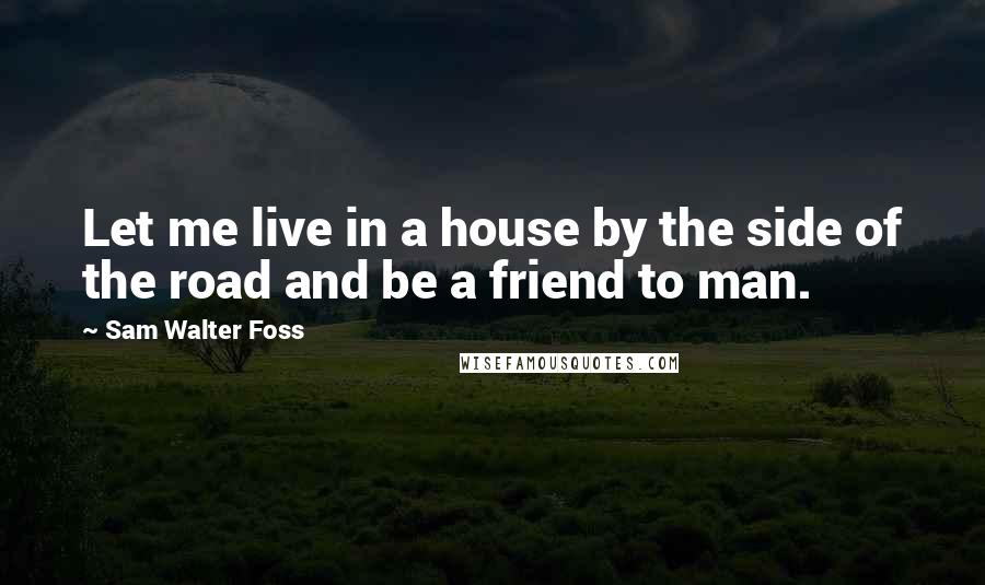 Sam Walter Foss quotes: Let me live in a house by the side of the road and be a friend to man.