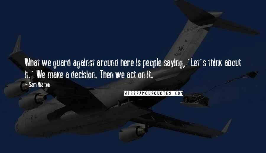 Sam Walton quotes: What we guard against around here is people saying, 'Let's think about it.' We make a decision. Then we act on it.